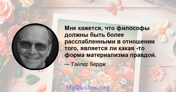 Мне кажется, что философы должны быть более расслабленными в отношении того, является ли какая -то форма материализма правдой.