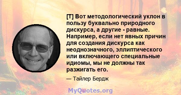 [T] Вот методологический уклон в пользу буквально природного дискурса, а другие - равные. Например, если нет явных причин для создания дискурса как неоднозначного, эллиптического или включающего специальные идиомы, мы