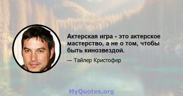 Актерская игра - это актерское мастерство, а не о том, чтобы быть кинозвездой.