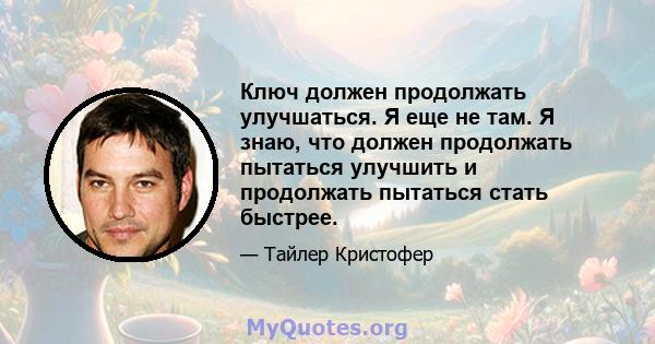 Ключ должен продолжать улучшаться. Я еще не там. Я знаю, что должен продолжать пытаться улучшить и продолжать пытаться стать быстрее.