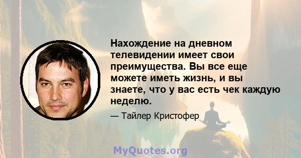 Нахождение на дневном телевидении имеет свои преимущества. Вы все еще можете иметь жизнь, и вы знаете, что у вас есть чек каждую неделю.