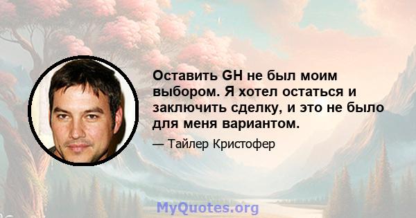 Оставить GH не был моим выбором. Я хотел остаться и заключить сделку, и это не было для меня вариантом.