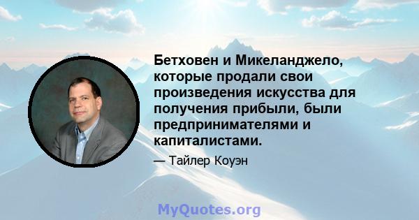 Бетховен и Микеланджело, которые продали свои произведения искусства для получения прибыли, были предпринимателями и капиталистами.