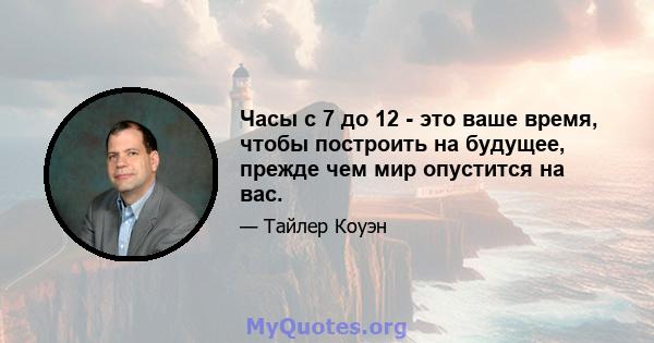 Часы с 7 до 12 - это ваше время, чтобы построить на будущее, прежде чем мир опустится на вас.