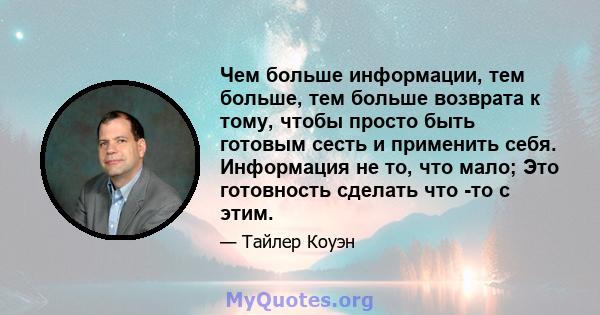 Чем больше информации, тем больше, тем больше возврата к тому, чтобы просто быть готовым сесть и применить себя. Информация не то, что мало; Это готовность сделать что -то с этим.