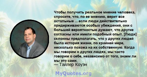 Чтобы получить реальное мнение человека, спросите, что, по ее мнению, верит все остальные ... если люди действительно придерживаются особых убеждений, они с большей вероятностью думают, что другие согласны или имели