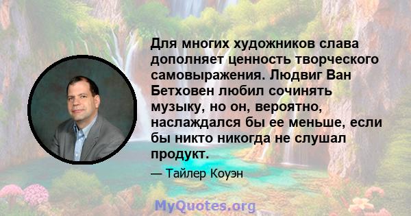 Для многих художников слава дополняет ценность творческого самовыражения. Людвиг Ван Бетховен любил сочинять музыку, но он, вероятно, наслаждался бы ее меньше, если бы никто никогда не слушал продукт.