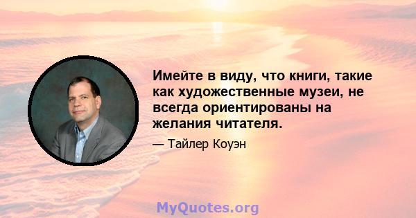 Имейте в виду, что книги, такие как художественные музеи, не всегда ориентированы на желания читателя.