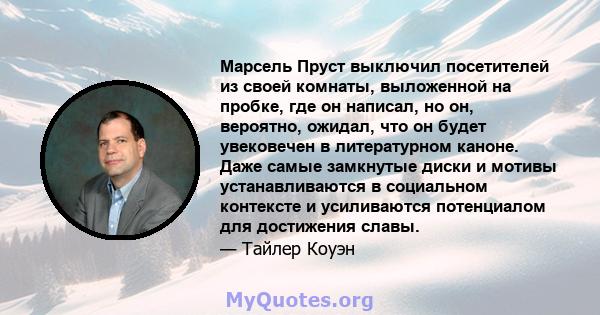 Марсель Пруст выключил посетителей из своей комнаты, выложенной на пробке, где он написал, но он, вероятно, ожидал, что он будет увековечен в литературном каноне. Даже самые замкнутые диски и мотивы устанавливаются в