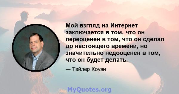 Мой взгляд на Интернет заключается в том, что он переоценен в том, что он сделал до настоящего времени, но значительно недооценен в том, что он будет делать.