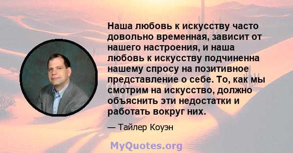 Наша любовь к искусству часто довольно временная, зависит от нашего настроения, и наша любовь к искусству подчиненна нашему спросу на позитивное представление о себе. То, как мы смотрим на искусство, должно объяснить