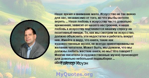 Наше время и внимание мало. Искусство не так важно для нас, независимо от того, во что мы бы хотели верить ... Наша любовь к искусству часто довольно временная, зависит от нашего настроения, и наша любовь к искусству