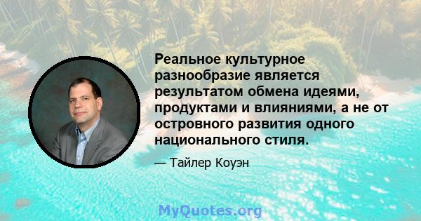 Реальное культурное разнообразие является результатом обмена идеями, продуктами и влияниями, а не от островного развития одного национального стиля.