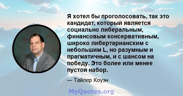 Я хотел бы проголосовать, так это кандидат, который является социально либеральным, финансовым консервативным, широко либертарианским с небольшим L, но разумным и прагматичным, и с шансом на победу. Это более или менее