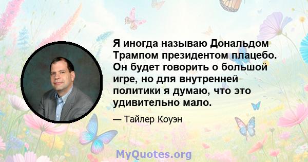 Я иногда называю Дональдом Трампом президентом плацебо. Он будет говорить о большой игре, но для внутренней политики я думаю, что это удивительно мало.