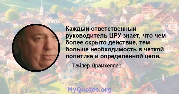 Каждый ответственный руководитель ЦРУ знает, что чем более скрыто действие, тем больше необходимость в четкой политике и определенной цели.