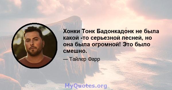 Хонки Тонк Бадонкадонк не была какой -то серьезной песней, но она была огромной! Это было смешно.