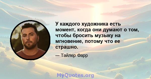 У каждого художника есть момент, когда они думают о том, чтобы бросить музыку на мгновение, потому что ее страшно.