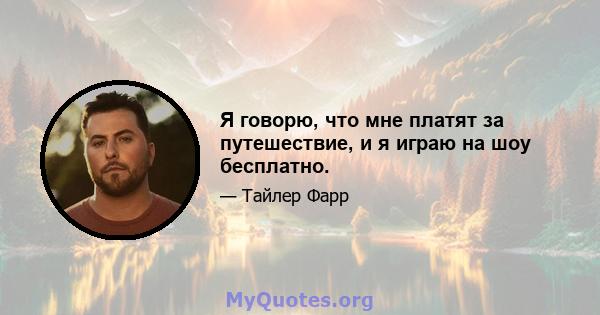 Я говорю, что мне платят за путешествие, и я играю на шоу бесплатно.