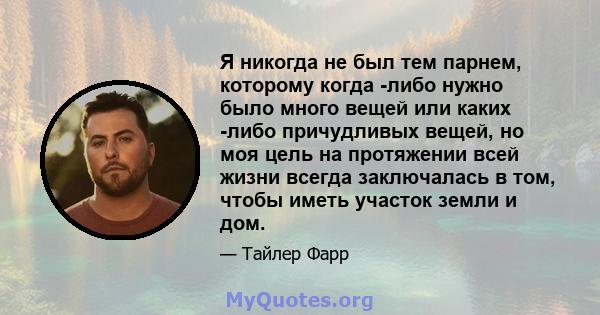 Я никогда не был тем парнем, которому когда -либо нужно было много вещей или каких -либо причудливых вещей, но моя цель на протяжении всей жизни всегда заключалась в том, чтобы иметь участок земли и дом.