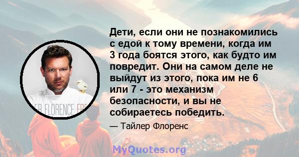 Дети, если они не познакомились с едой к тому времени, когда им 3 года боятся этого, как будто им повредит. Они на самом деле не выйдут из этого, пока им не 6 или 7 - это механизм безопасности, и вы не собираетесь