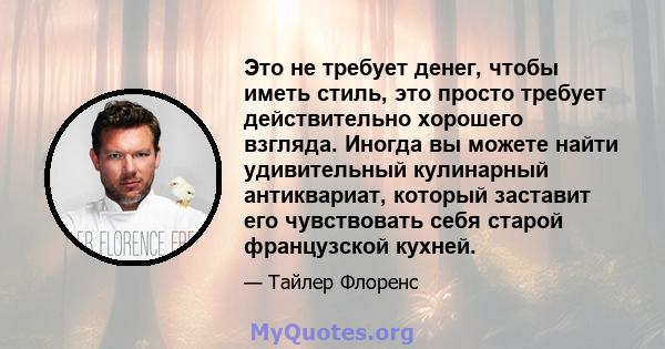 Это не требует денег, чтобы иметь стиль, это просто требует действительно хорошего взгляда. Иногда вы можете найти удивительный кулинарный антиквариат, который заставит его чувствовать себя старой французской кухней.