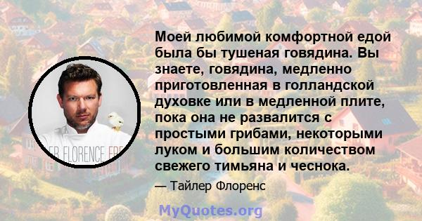 Моей любимой комфортной едой была бы тушеная говядина. Вы знаете, говядина, медленно приготовленная в голландской духовке или в медленной плите, пока она не развалится с простыми грибами, некоторыми луком и большим