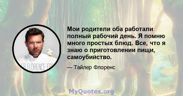 Мои родители оба работали полный рабочий день. Я помню много простых блюд. Все, что я знаю о приготовлении пищи, самоубийство.