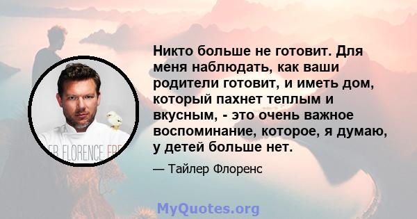 Никто больше не готовит. Для меня наблюдать, как ваши родители готовит, и иметь дом, который пахнет теплым и вкусным, - это очень важное воспоминание, которое, я думаю, у детей больше нет.