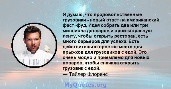 Я думаю, что продовольственные грузовики - новый ответ на американский фаст -фуд. Идея собрать два или три миллиона долларов и пройти красную ленту, чтобы открыть ресторан, есть много барьеров для успеха. Есть