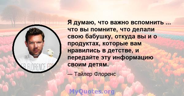 Я думаю, что важно вспомнить ... что вы помните, что делали свою бабушку, откуда вы и о продуктах, которые вам нравились в детстве, и передайте эту информацию своим детям.