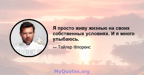 Я просто живу жизнью на своих собственных условиях. И я много улыбаюсь.