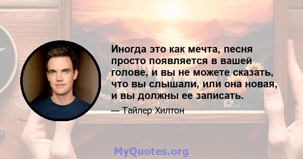 Иногда это как мечта, песня просто появляется в вашей голове, и вы не можете сказать, что вы слышали, или она новая, и вы должны ее записать.