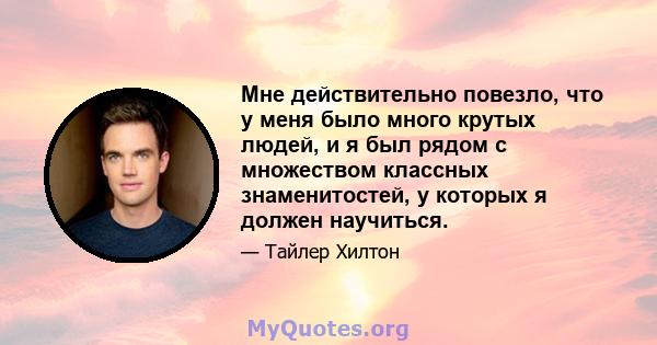 Мне действительно повезло, что у меня было много крутых людей, и я был рядом с множеством классных знаменитостей, у которых я должен научиться.