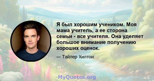 Я был хорошим учеником. Моя мама учитель, а ее сторона семьи - все учителя. Она уделяет большое внимание получению хороших оценок.