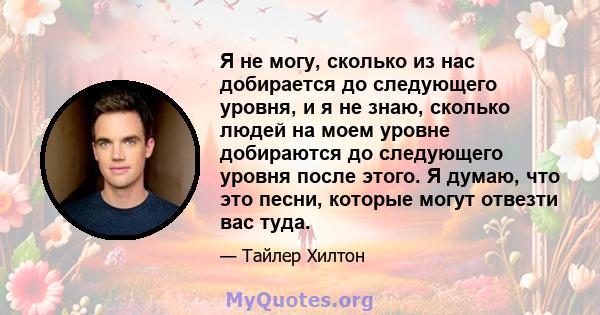 Я не могу, сколько из нас добирается до следующего уровня, и я не знаю, сколько людей на моем уровне добираются до следующего уровня после этого. Я думаю, что это песни, которые могут отвезти вас туда.