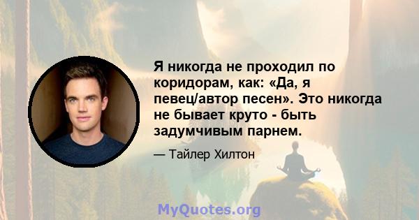 Я никогда не проходил по коридорам, как: «Да, я певец/автор песен». Это никогда не бывает круто - быть задумчивым парнем.