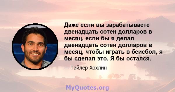 Даже если вы зарабатываете двенадцать сотен долларов в месяц, если бы я делал двенадцать сотен долларов в месяц, чтобы играть в бейсбол, я бы сделал это. Я бы остался.