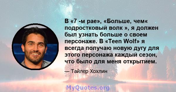 В «7 -м рае», «Больше, чем« подростковый волк », я должен был узнать больше о своем персонаже. В «Teen Wolf» я всегда получаю новую дугу для этого персонажа каждый сезон, что было для меня открытием.