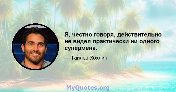 Я, честно говоря, действительно не видел практически ни одного супермена.