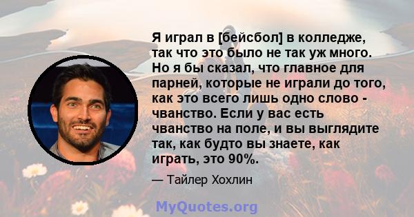 Я играл в [бейсбол] в колледже, так что это было не так уж много. Но я бы сказал, что главное для парней, которые не играли до того, как это всего лишь одно слово - чванство. Если у вас есть чванство на поле, и вы