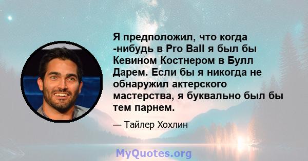 Я предположил, что когда -нибудь в Pro Ball я был бы Кевином Костнером в Булл Дарем. Если бы я никогда не обнаружил актерского мастерства, я буквально был бы тем парнем.