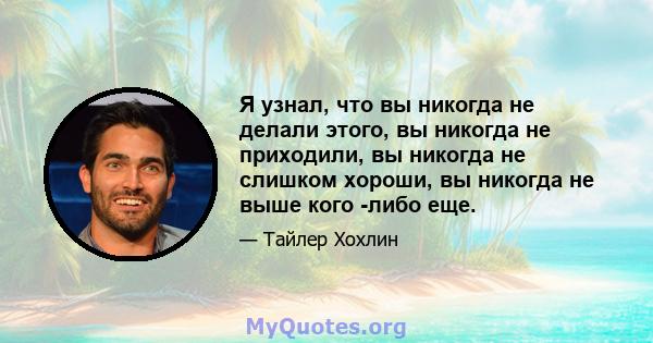 Я узнал, что вы никогда не делали этого, вы никогда не приходили, вы никогда не слишком хороши, вы никогда не выше кого -либо еще.