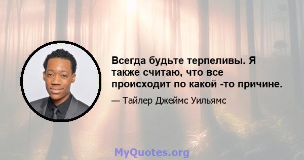 Всегда будьте терпеливы. Я также считаю, что все происходит по какой -то причине.