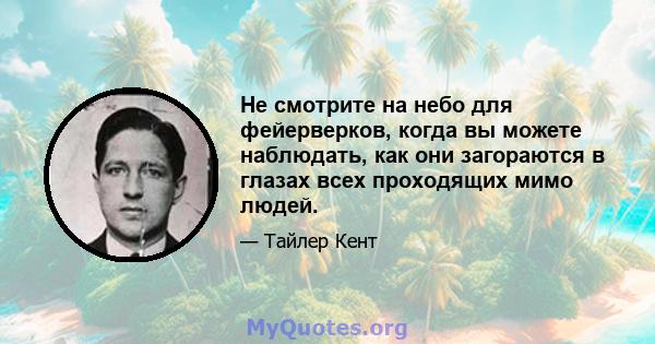 Не смотрите на небо для фейерверков, когда вы можете наблюдать, как они загораются в глазах всех проходящих мимо людей.