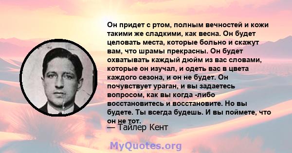 Он придет с ртом, полным вечностей и кожи такими же сладкими, как весна. Он будет целовать места, которые больно и скажут вам, что шрамы прекрасны. Он будет охватывать каждый дюйм из вас словами, которые он изучал, и