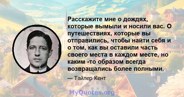 Расскажите мне о дождях, которые вымыли и носили вас. О путешествиях, которые вы отправились, чтобы найти себя и о том, как вы оставили часть своего места в каждом месте, но каким -то образом всегда возвращались более