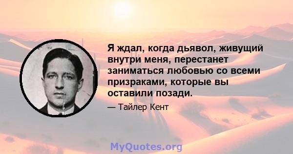 Я ждал, когда дьявол, живущий внутри меня, перестанет заниматься любовью со всеми призраками, которые вы оставили позади.