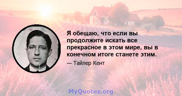 Я обещаю, что если вы продолжите искать все прекрасное в этом мире, вы в конечном итоге станете этим.