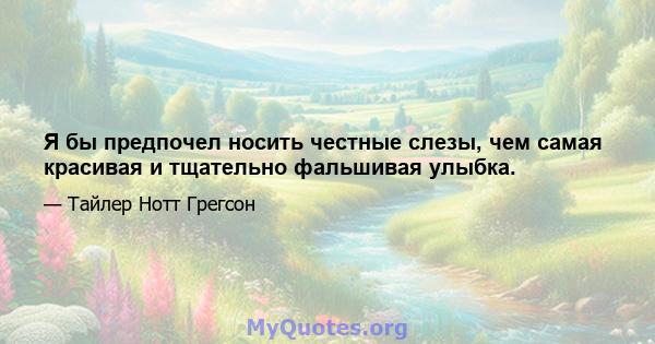 Я бы предпочел носить честные слезы, чем самая красивая и тщательно фальшивая улыбка.